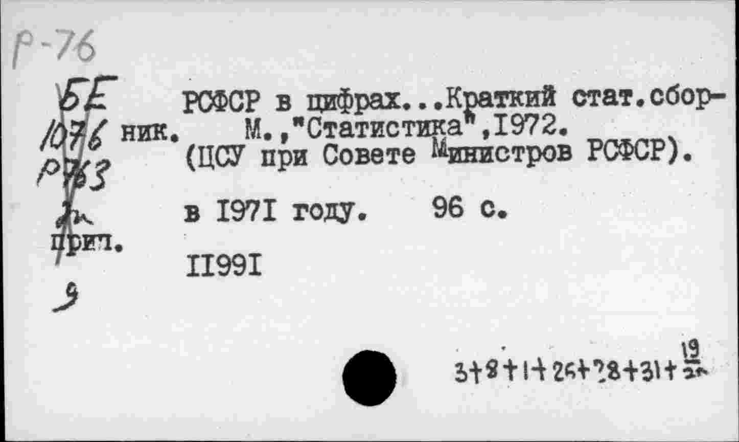 ﻿РСФСР в цифрах...Краткий стат.сбор-. М.»"Статистика*,1972.
(ЦСУ при Совете Министров РСФСР).
в 1971 году. 96 с.
11991
\9